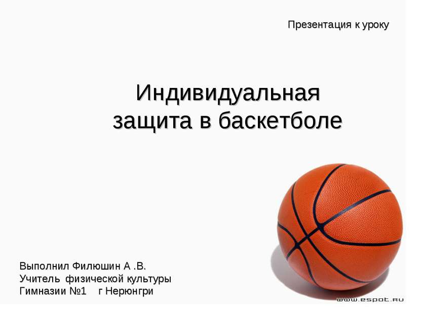 Презентация к уроку Индивидуальная защита в баскетболе Выполнил Филюшин А .В....