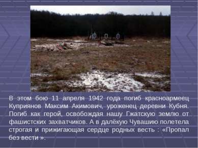 В этом бою 11 апреля 1942 года погиб красноармеец Куприянов Максим Акимович, ...