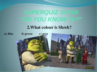 SUPERQUIZ SHOW "DO YOU KNOW TV?" 2.What colour is Shrek? a) blue b) green c) ...