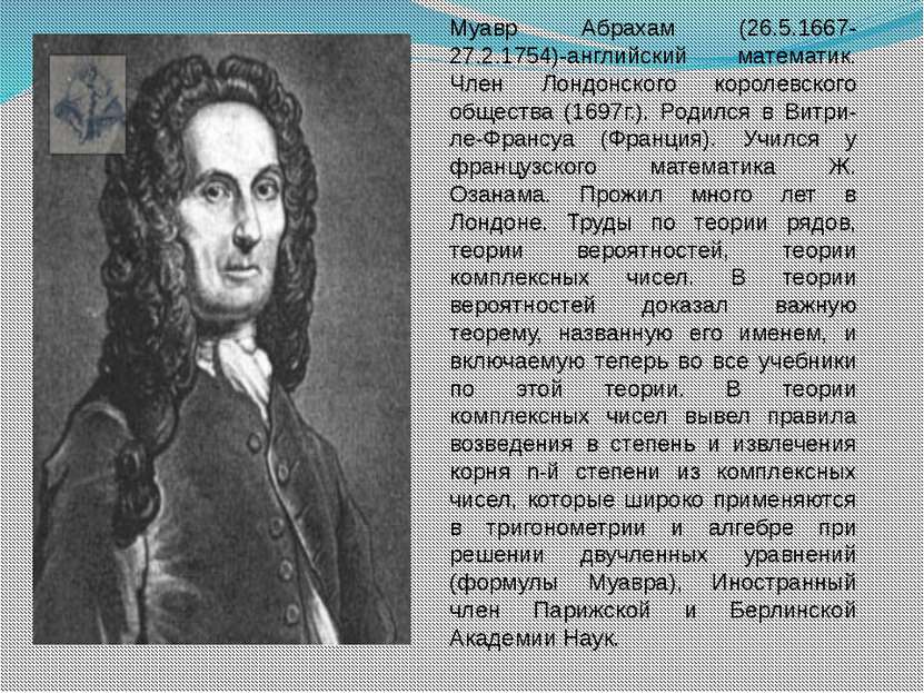 Муавр Абрахам (26.5.1667-27.2.1754)-английский математик. Член Лондонского ко...