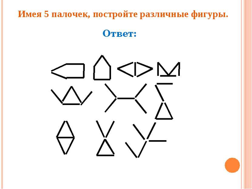 Имея 5 палочек, постройте различные фигуры. Ответ: