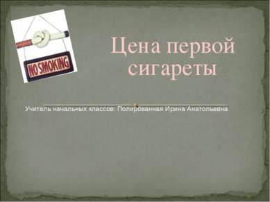 Цена первой сигареты Учитель начальных классов: Полированная Ирина Анатольевна