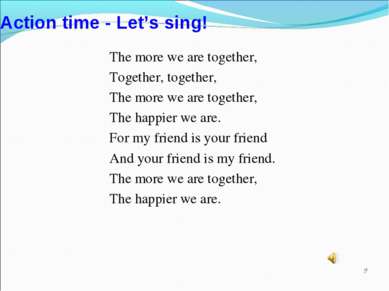 * Action time - Let’s sing! The more we are together, Together, together, The...