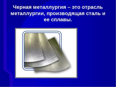 Черная металлургия – это отрасль металлургии, производящая сталь и ее сплавы.