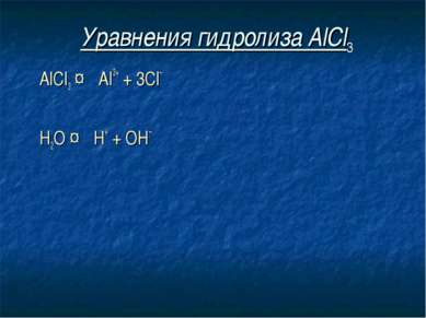 Уравнения гидролиза АlСl3 АlСl3 ↔ Аl3+ + 3Сl– Н2O ↔ Н+ + ОН–