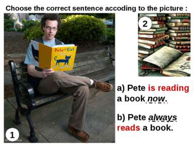 1 2 a) Pete is reading a book now. b) Pete always reads a book. Choose the co...