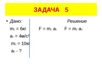 ЗАДАЧА 5 Дано: Решение m1 = 6кг F = m1 a1 F = m2 a2 a1 = 4м/с² m2 = 10кг a2 - ?