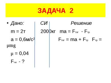 ЗАДАЧА 2 Дано: СИ Решение m = 2т 2000кг ma = Fтяг - Fтр a = 0,6м/с² Fтяг = ma...