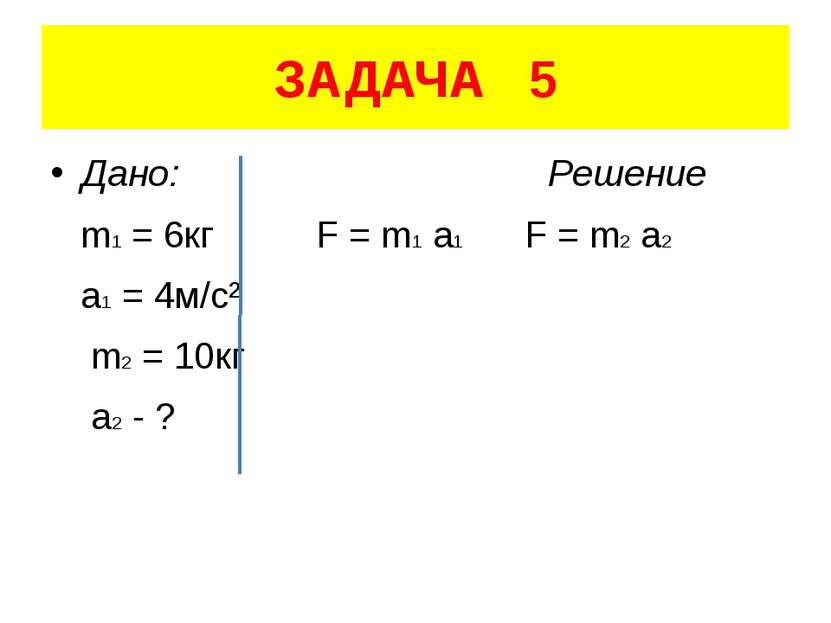 ЗАДАЧА 5 Дано: Решение m1 = 6кг F = m1 a1 F = m2 a2 a1 = 4м/с² m2 = 10кг a2 - ?