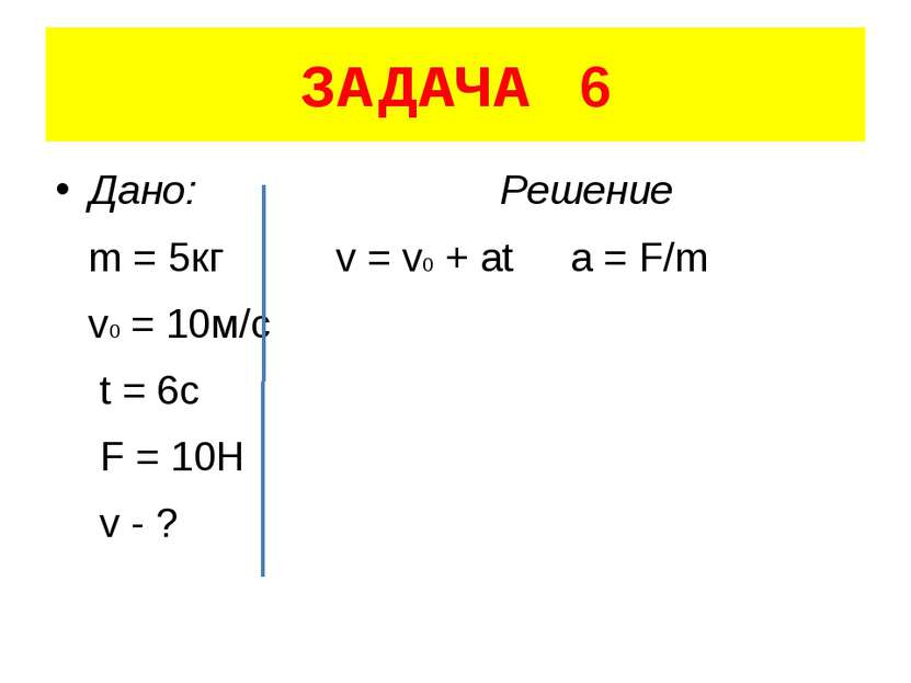 ЗАДАЧА 6 Дано: Решение m = 5кг v = v0 + at a = F/m v0 = 10м/с t = 6c F = 10H ...