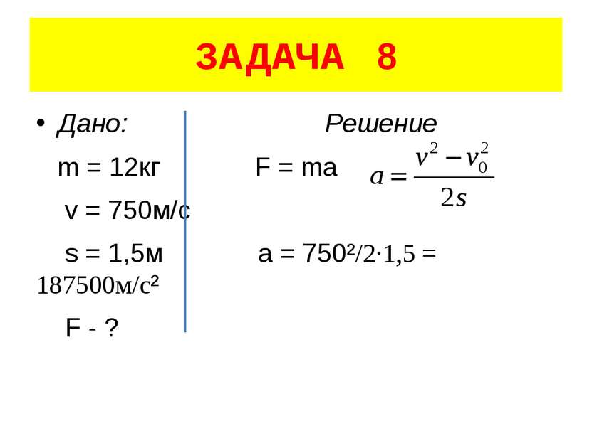 ЗАДАЧА 8 Дано: Решение m = 12кг F = ma v = 750м/с s = 1,5м a = 750²/2·1,5 = 1...