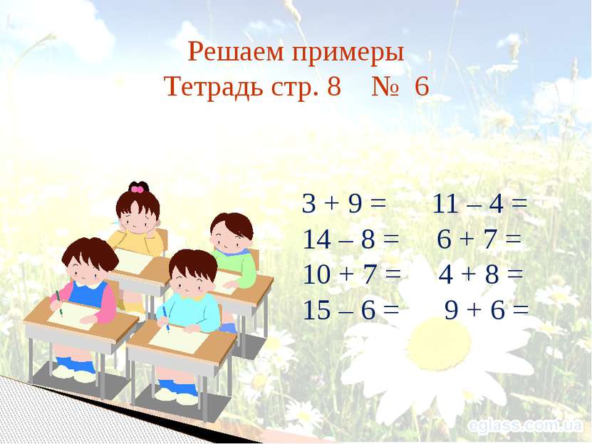 Решаем примеры Тетрадь стр. 8 № 6 3 + 9 = 11 – 4 = 14 – 8 = 6 + 7 = 10 + 7 = ...