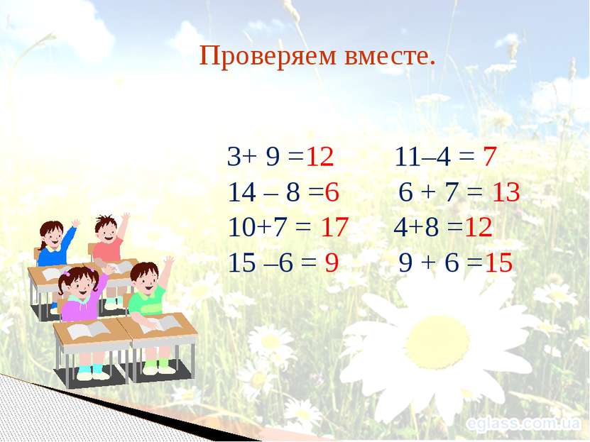 Проверяем вместе. 3+ 9 =12 11–4 = 7 14 – 8 =6 6 + 7 = 13 10+7 = 17 4+8 =12 15...