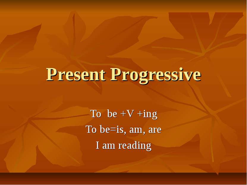 Present Progressive To be +V +ing To be=is, am, are I am reading