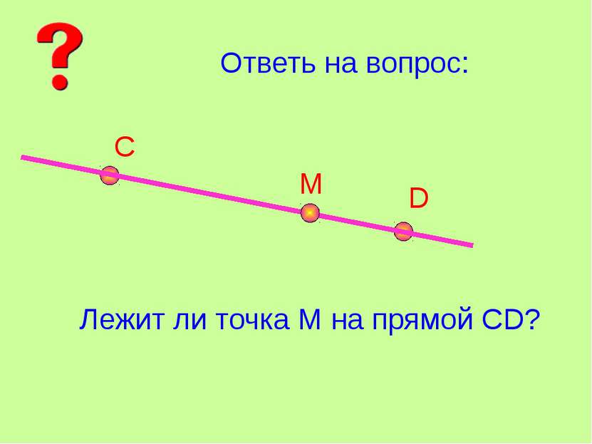 Ответь на вопрос: С D М Лежит ли точка М на прямой СD?