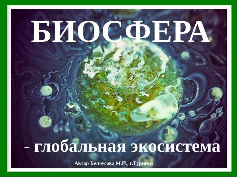 БИОСФЕРА - глобальная экосистема Автор Белоусова М.И., г.Туринск