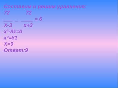 Составим и решим уравнение: 72 72 ___ _ ____ = 6 Х-3 х+3 х²-81=0 х²=81 Х=9 От...