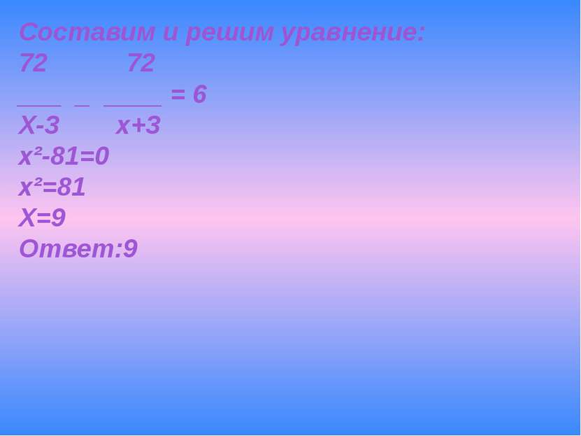 Составим и решим уравнение: 72 72 ___ _ ____ = 6 Х-3 х+3 х²-81=0 х²=81 Х=9 От...
