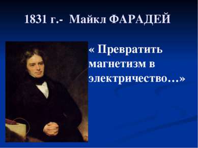 1831 г.- Майкл ФАРАДЕЙ « Превратить магнетизм в электричество…»