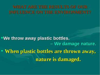 WHAT ARE THE RESULTS OF OUR INFLUENCE ON THE ENVIRONMENT? When plastic bottle...