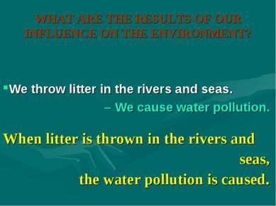 WHAT ARE THE RESULTS OF OUR INFLUENCE ON THE ENVIRONMENT? When litter is thro...