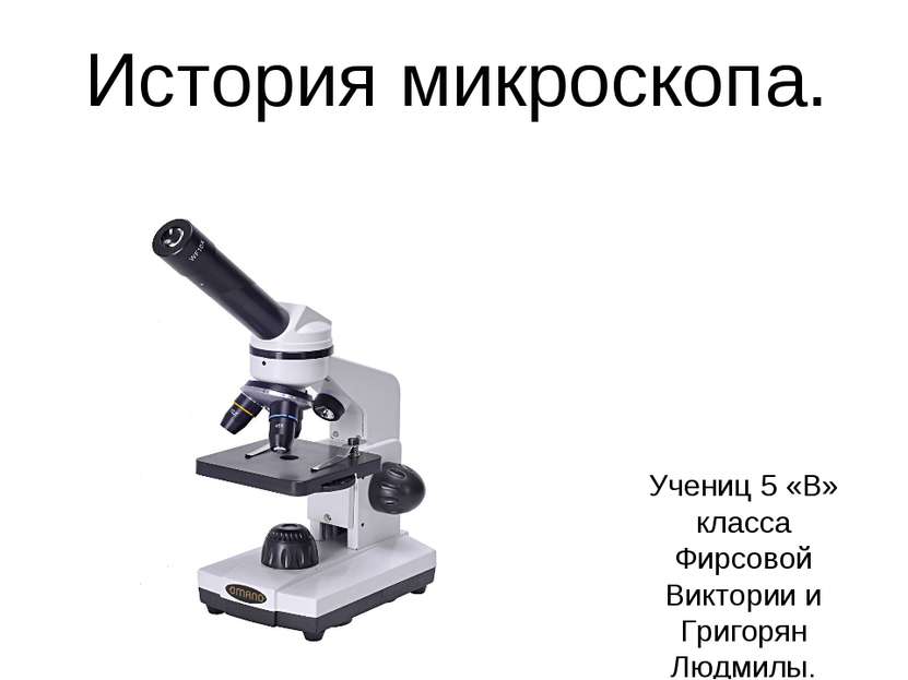 История микроскопа. Учениц 5 «В» класса Фирсовой Виктории и Григорян Людмилы.