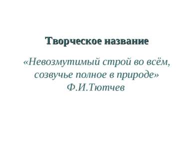 Творческое название «Невозмутимый строй во всём, созвучье полное в природе» Ф...