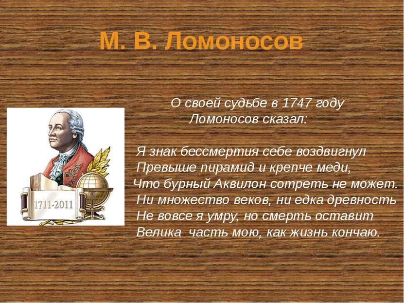 М. В. Ломоносов О своей судьбе в 1747 году Ломоносов сказал: Я знак бессмерти...