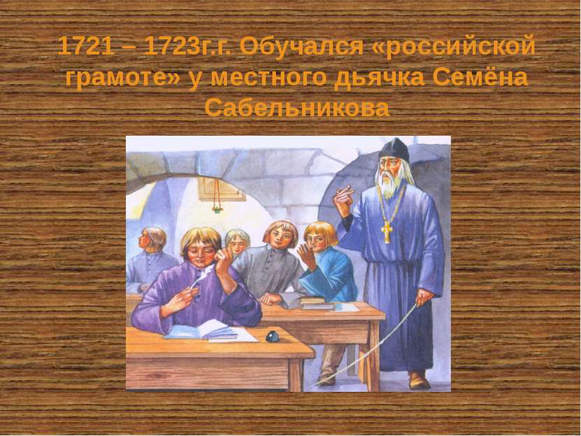 1721 – 1723г.г. Обучался «российской грамоте» у местного дьячка Семёна Сабель...