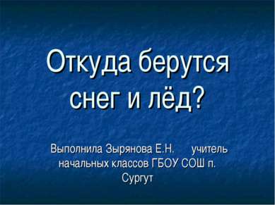 Откуда берутся снег и лёд? Выполнила Зырянова Е.Н. учитель начальных классов ...