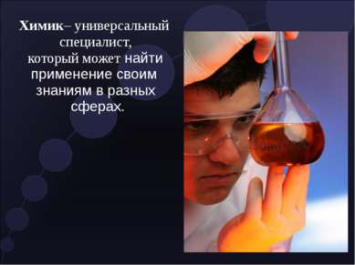 Химик– универсальный специалист, который может найти применение своим знаниям...