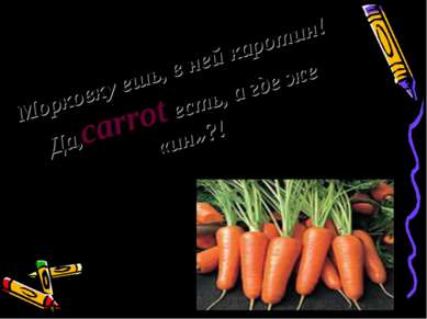 Морковку ешь, в ней каротин! Да,carrot есть, а где же «ин»?!