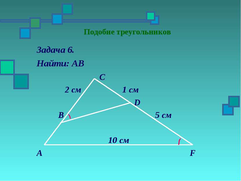 Подобие треугольников Задача 6. Найти: АВ С 2 см 1 см D В 5 см 10 см А F
