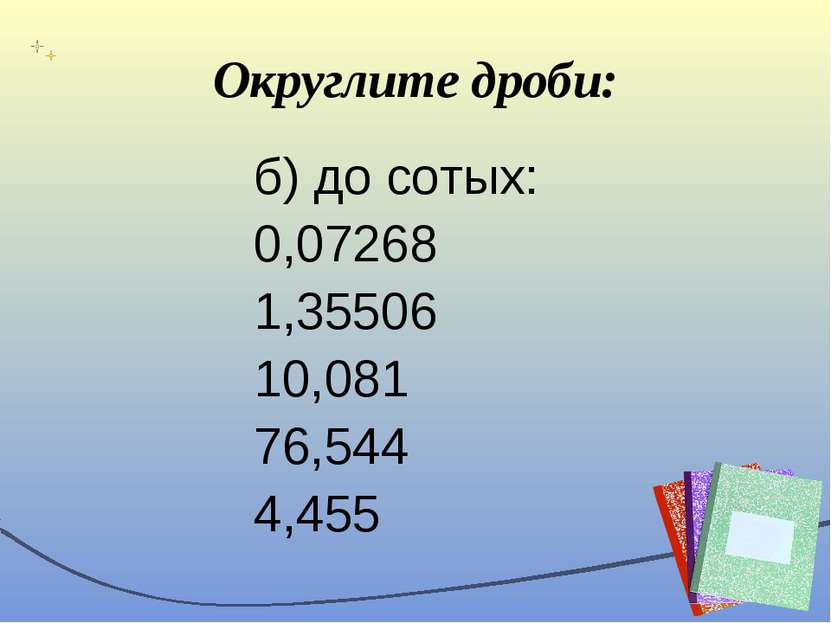 Округлите дроби: б) до сотых: 0,07268 1,35506 10,081 76,544 4,455