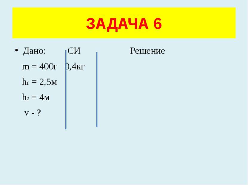 Дано: СИ Решение m = 400г 0,4кг h1 = 2,5м h2 = 4м v - ? ЗАДАЧА 6