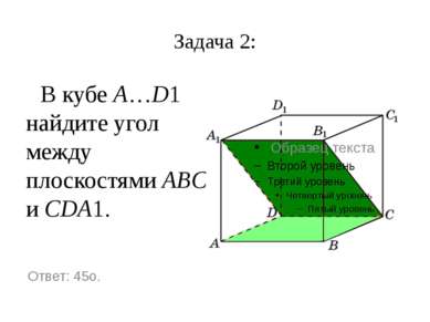 Задача 2: В кубе A…D1 найдите угол между плоскостями ABC и CDA1. Ответ: 45o.