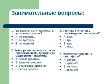 Занимательные вопросы: 1. Где должны идти пешеходы в населенном пункте? А. по...