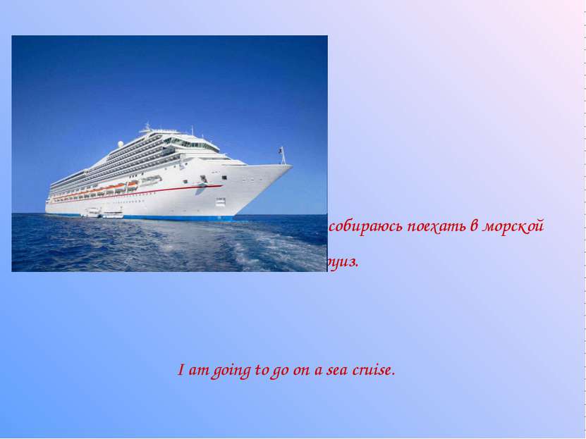 Я собираюсь поехать в морской круиз. I am going to go on a sea cruise.