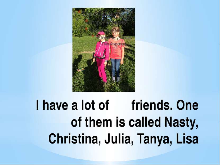 I have a lot of friends. One of them is called Nasty, Christina, Julia, Tanya...