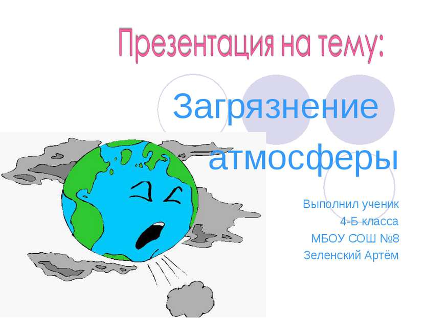 Загрязнение атмосферы Выполнил ученик 4-Б класса МБОУ СОШ №8 Зеленский Артём