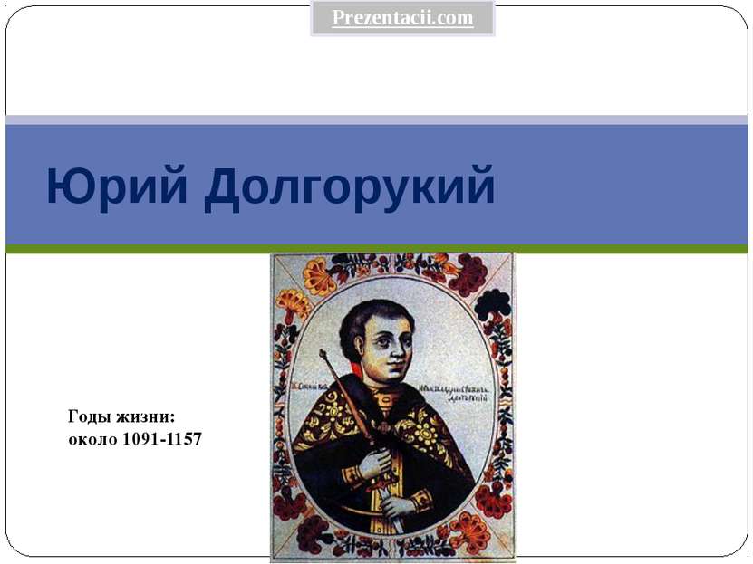 Юрий Долгорукий Годы жизни: около 1091-1157 Prezentacii.com