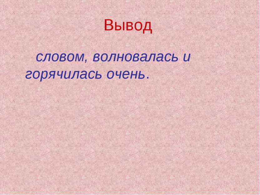 Вывод словом, волновалась и горячилась очень.