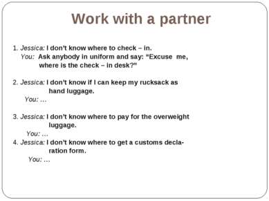 Work with a partner 1. Jessica: I don’t know where to check – in. You: Ask an...