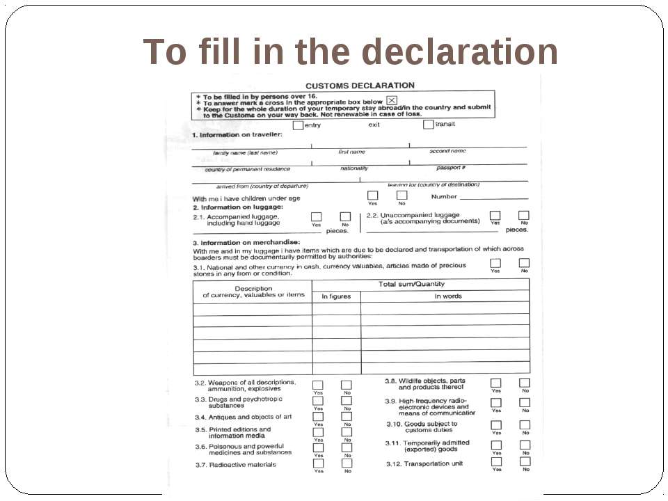 Import declaration. Passenger Customs Declaration. The Declaration. To fill in the Customs Declaration. Fill in Declaration.
