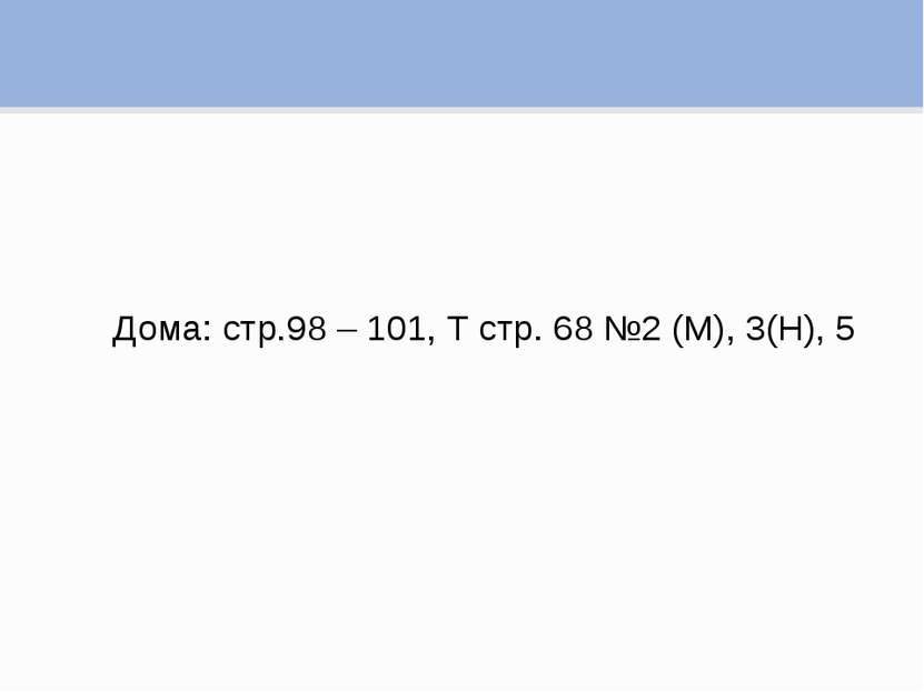 Дома: стр.98 – 101, Т стр. 68 №2 (М), 3(Н), 5