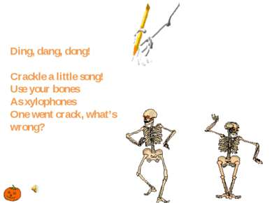 Ding, dang, dong! Crackle a little song! Use your bones As xylophones One wen...