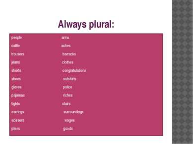 Always plural: people arms cattle ashes trousers barracks jeans clothes short...