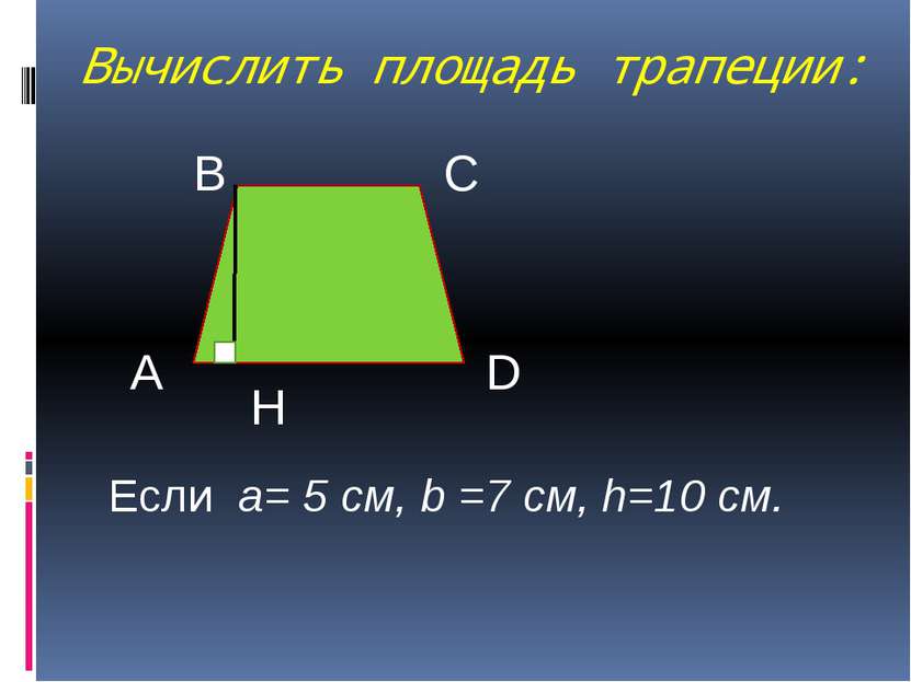 Вычислить площадь трапеции: А В С D H Если a= 5 см, b =7 см, h=10 см.