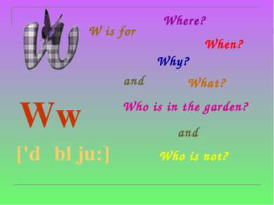 W is for Ww ['dʌbl ju:] Where? When? Why? What? and Who is in the garden? and...