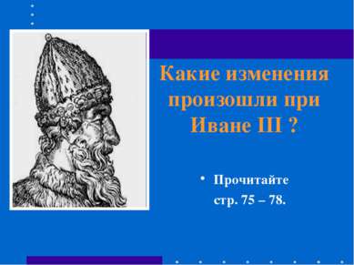 Какие изменения произошли при Иване III ? Прочитайте стр. 75 – 78.